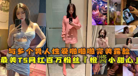 百万粉丝最美TS网红橙酱小甜心露脸激战多男，高潮迭起啪啪实录