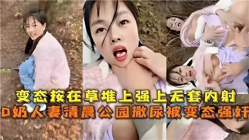 清晨公园！D奶人妻撒尿惨遭变态强奸，狂插猛干