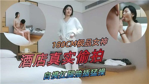 180CM長腿女神酒店開房偷拍實錄！自摸搔癢難耐，扛腿狂抽猛插到高潮噴水！
