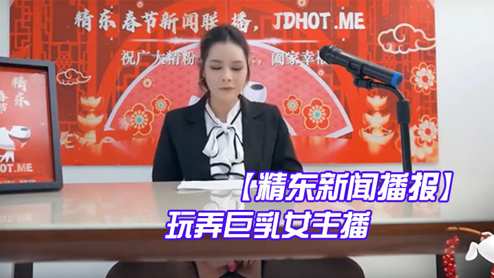 精东新闻播报：巨乳女主播遭激情玩弄