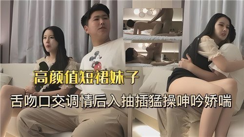 高颜值短裙美少女激吻口交挑逗，后入狂插猛干抽插到娇喘呻吟浪叫连连