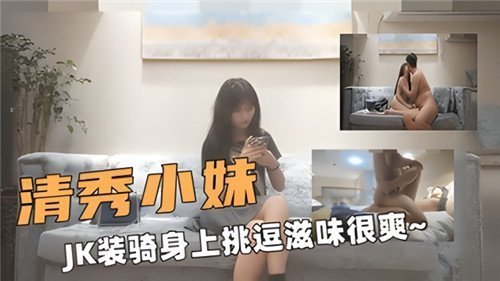 清纯JK少女激情骑乘，挑逗快感爽到巅峰！