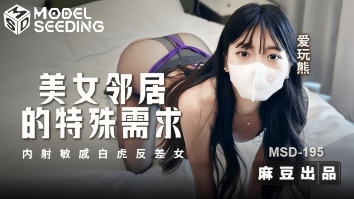 MSD195：美女邻居爱玩熊熊的特殊内射要求，敏感白虎反差女激情实战全记录！
