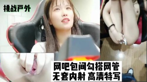 【网吧包间野战】勾搭性感网管无套内射！户外挑战直捣花心狂射内壁