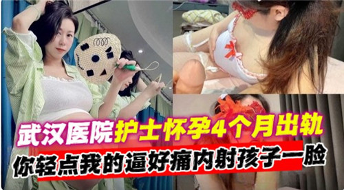 网传武汉怀孕护士出轨实录：哀求轻点，逼痛难忍，内射高潮一脸