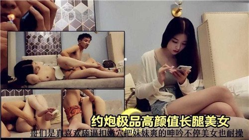 约到极品高颜值长腿美女，操得欲仙欲死欲罢不能