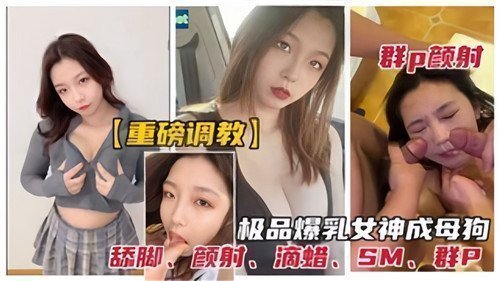 劲爆调教！巨乳女神被多人轮战颜射到沦为母狗