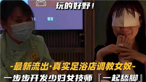足浴店真实流出：骚浪少妇技师被调教成女奴，舔脚高潮开发实录！