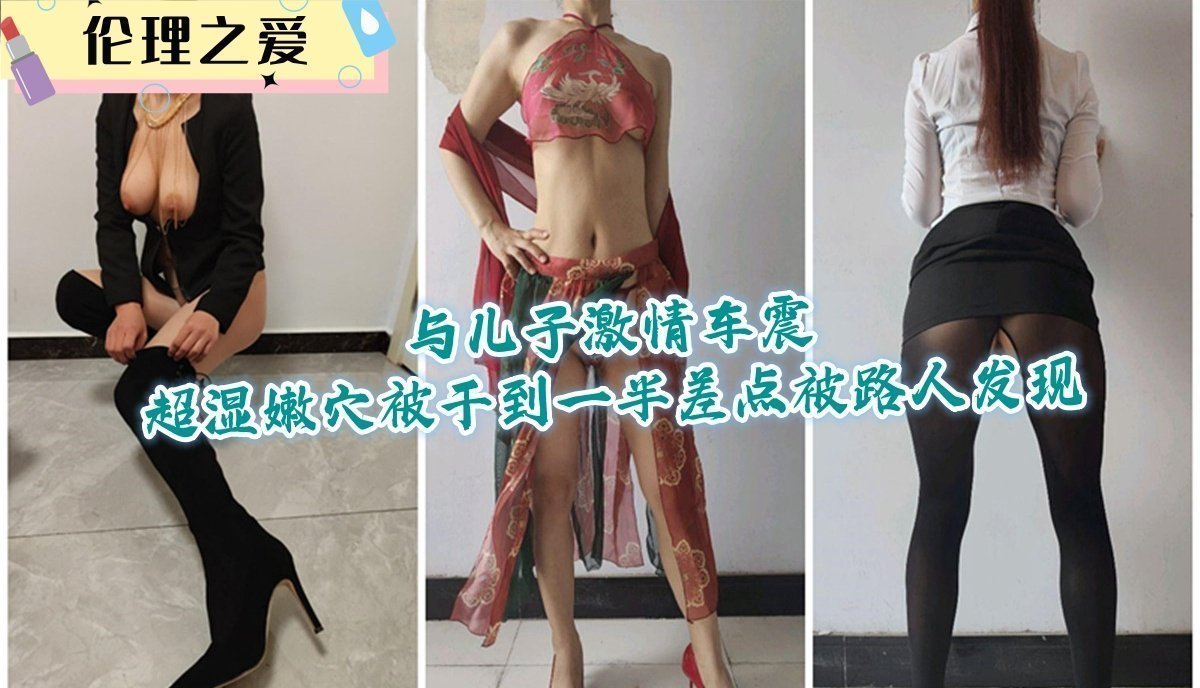 极品人妻与儿子车震 嫩穴湿滑被狂干 差点被路人发现