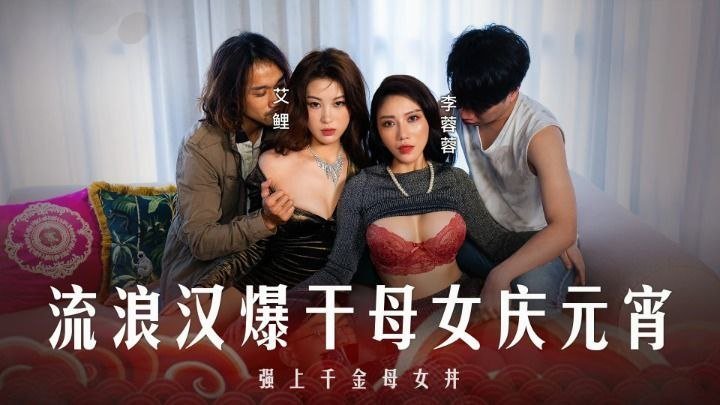 李蓉蓉 艾鲤 元宵特辑 流浪汉爆操千金母女丼 狂干双穴庆元宵