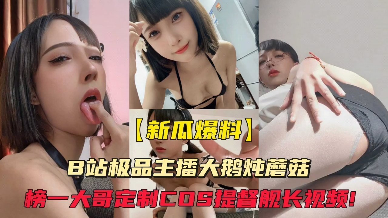 B站人气主播大鹅炖蘑菇遭榜一大哥私下包养 巨乳任操淫荡呻吟