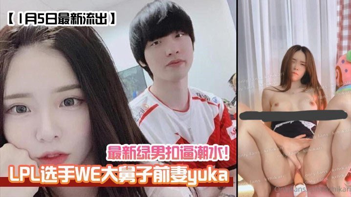 LPL选手WE大舅子前妻yuka 1月5日最新流出 极品人妻被绿男狂操 骚穴扣到潮水狂喷