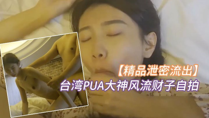 泄密！台湾PUA大神风流财子自拍，狂操超甜美萌妹女神惨遭颜射！