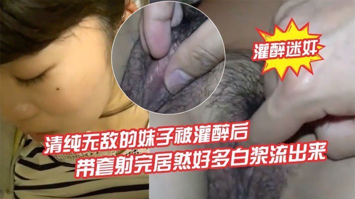 灌醉清纯美少女，慢慢剥衣轻插带套射，白浆狂涌淫荡高潮！