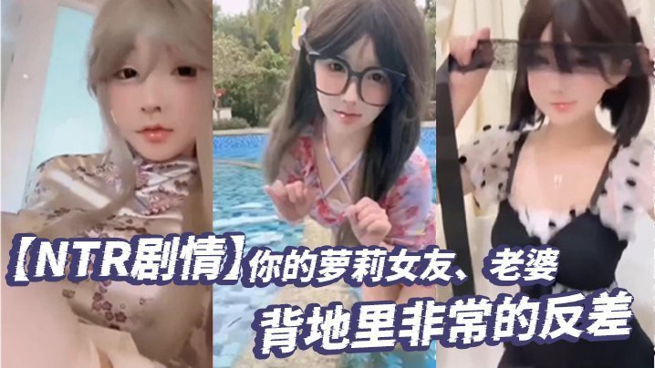 NTR纯真萝莉女友暗中反差淫荡，被巨根轮操内射高潮！