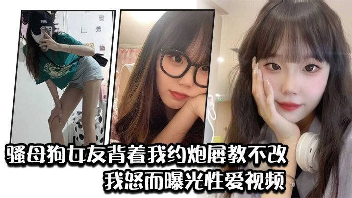 【背德曝光】淫荡女友约炮成瘾屡教不改，被绿帽男友怒曝性爱视频任人爆干