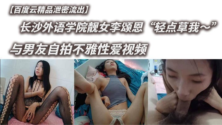 百度云流出！长沙校花李颂恩自拍求男友轻点操我，骚穴被猛灌白浆