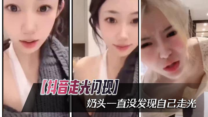 抖音极品妹直播走光！白嫩奶头闪现浑然不觉，被看光还卖萌