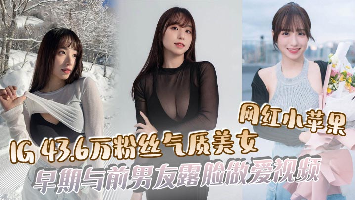 IG43万粉清纯网红小苹果被前男友狠操露脸肉戏全流出