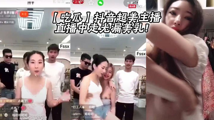 抖音超美主播直播走光！巨乳全漏淫荡求操