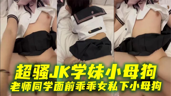 超骚JK学妹！人前乖乖女，私下竟是欠操小母狗