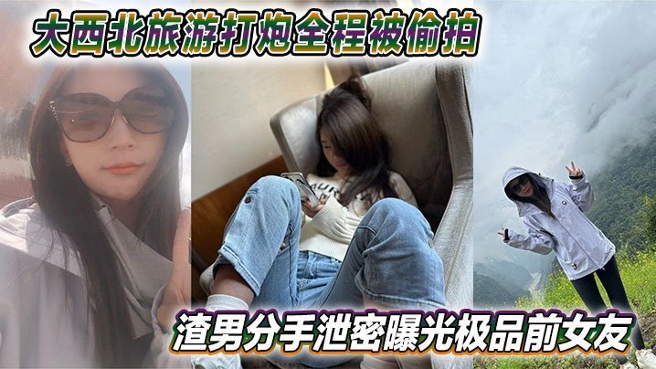 偷拍泄密！大西北旅游野战被爆，渣男分手曝光极品前女友内射全程