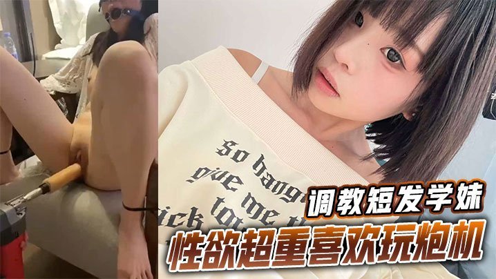 短发学妹被调教成淫荡炮机奴，超重性欲狂操不止