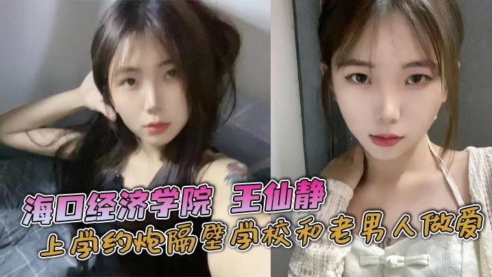 海口经济学院母狗王仙静：约炮老男人被爆操，骚穴内射颜射