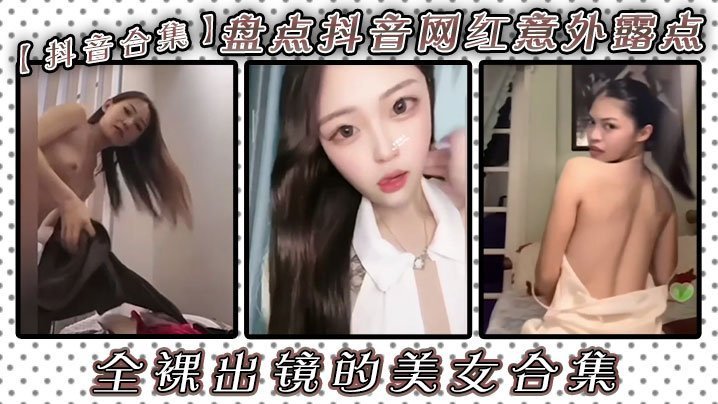 抖音网红私拍意外走光！巨乳骚穴全裸出镜合集