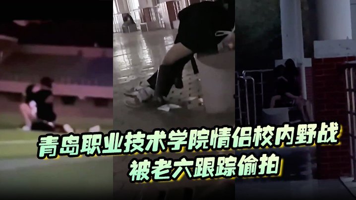 青岛职院情侣操场野战！学妹骚穴被干到喷汁遭老六偷拍