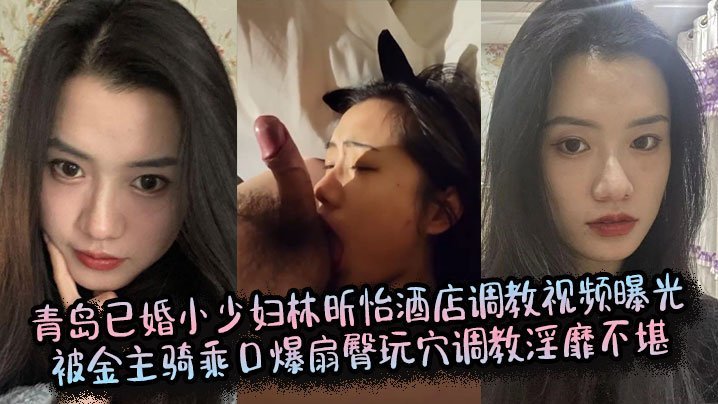 青岛人妻林昕怡酒店遭金主骑乘爆操，扇臀玩穴口爆淫靡调教