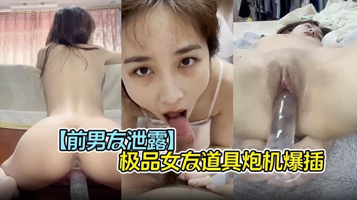 前男友泄密！极品女友被炮机狂插，口爆吞精完美露脸