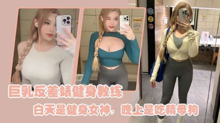 巨乳健身教练白天高冷女神，夜晚狂操内射变吃精母狗