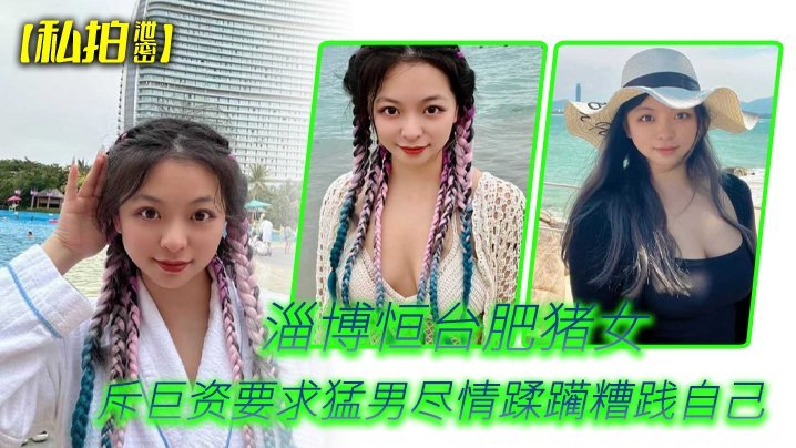 私拍泄密！淄博恒台肥骚母狗斥巨资求猛男爆操糟践