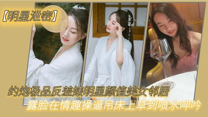 极品反差婊明星泄密约炮！邻居美女露脸情趣吊床爆操喷水
