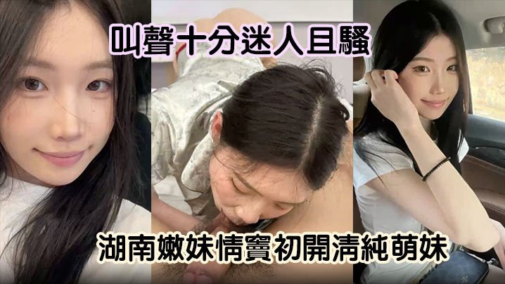 湖南嫩妹情窦初开！清纯萌妹秒变骚货，狂舔男友大屌淫叫求操