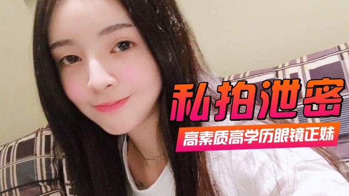 眼镜高学历极品正妹私拍泄密！一镜到底爆操口爆颜射