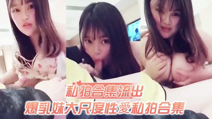 私拍流出！爆乳妹被土豪无套爆操，狂玩巨乳操穴谁比我快