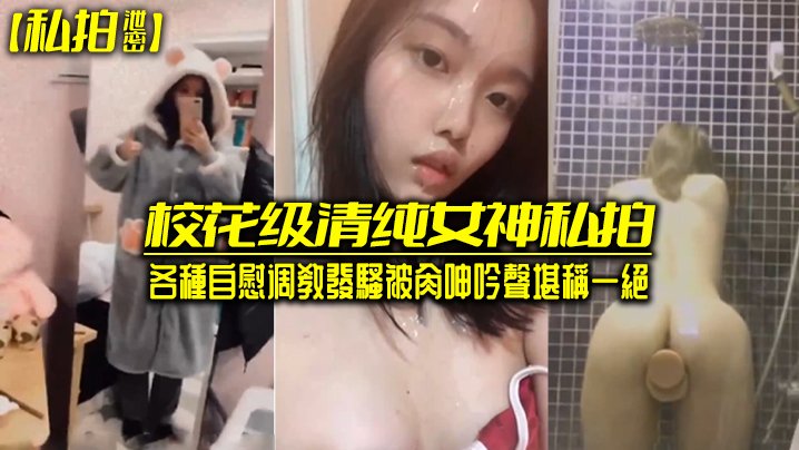 私拍泄密！校花级清纯女神自慰调教发骚被爆操，呻吟一绝