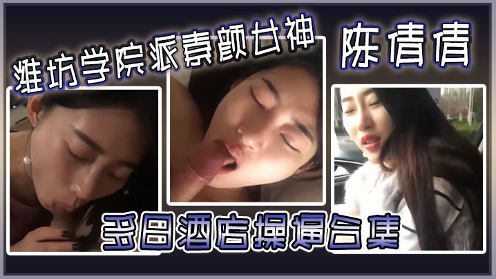 潍坊学院素颜女神陈倩倩 酒店狂操合集 毒龙口交 边吃鸡巴边打电话 深喉如吃香肠