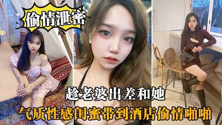 趁老婆出差，带她气质性感闺蜜酒店偷情爆操，闺蜜淫荡配合