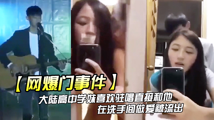 高清流出！高中嫩妹被驻唱撩到腿软，洗手间疯狂爆操内射！