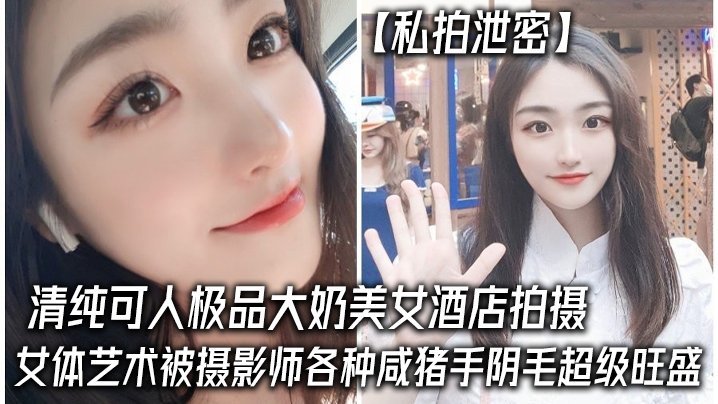 私拍泄密极品巨乳清纯女酒店遭摄影师咸猪手阴毛茂盛被狂干