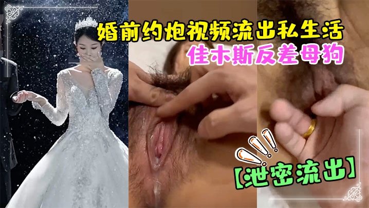 佳木斯准人妻婚前偷情视频遭泄露！反差母狗被操到高潮内射
