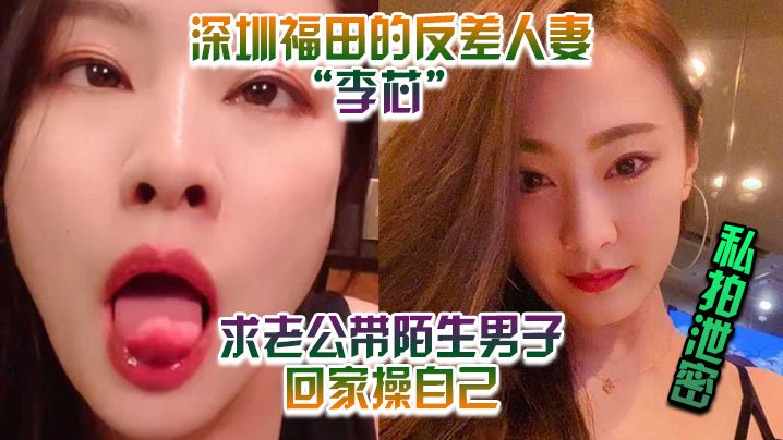深圳福田极品人妻李芯反差淫荡 求夫带野男人回家狂干自己