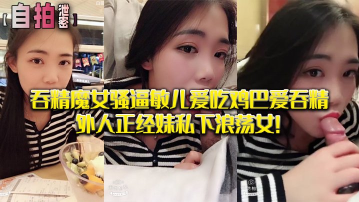 吞精魔女敏儿骚逼狂吞精 正经妹私下浪荡女 爆操内射全记录