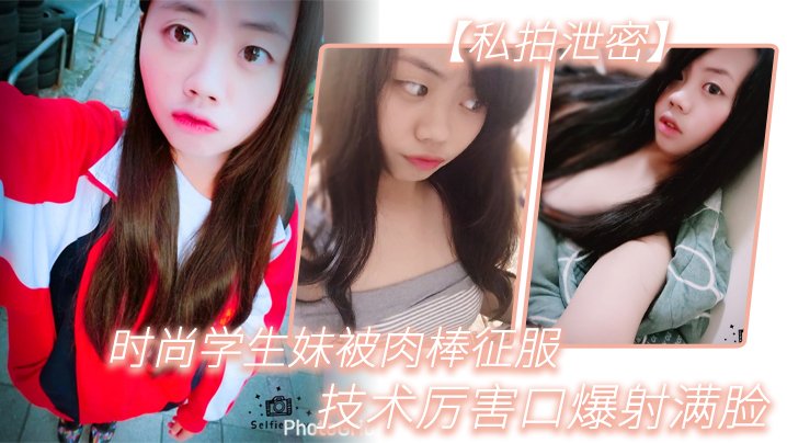 私拍泄密！学生妹狂野口爆颜射，淫荡小嘴被肉棒操到喷