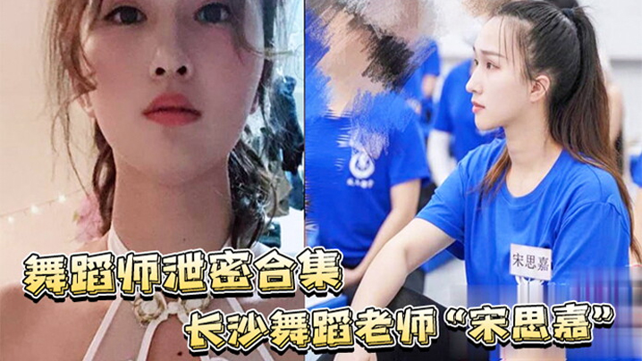 舞蹈老师宋思嘉泄密！白天教舞夜当鸡，室内外多P内射偷拍合集