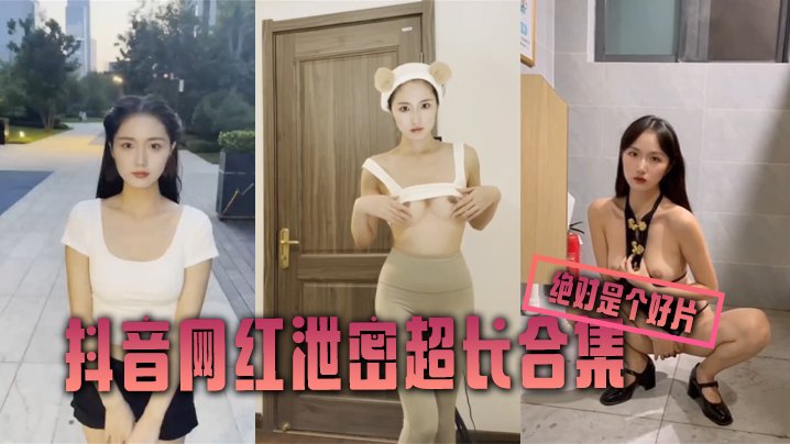 抖音网红泄密合集！超长极品骚货私密自拍流出一网打尽！