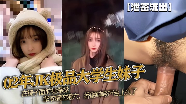 偷拍流出 02年JK极品女大 镜前爆操粉嫩嫩穴 浪叫到失神